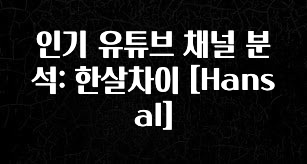 베스트 인기 유튜브 채널 분석: 한살차이 [Hansal] 관심이 뜨겁습니다