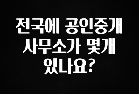 이제 뜸! 전국에 공인중개사무소가 몇개 있나요? 알려드립니다