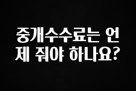 꼭 확인해야하는 이유 중개수수료는 언제 줘야 하나요? 후회하지 않습니다