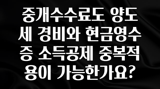 주목 중개수수료도 양도세 경비와 현금영수증 소득공제 중복적용이 가능한가요? 리뷰가 많습니다