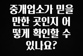 설레는 이유는 “이거” 중개업소가 믿을만한 곳인지 어떻게 확인할 수 있나요? 확인 부탁드립니다