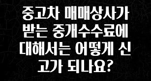 요즘 이게 유행 중고차 매매상사가 받는 중개수수료에 대해서는 어떻게 신고가 되나요? 실사용 후기