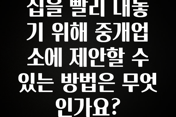 “이거”하나로 종.결 집을 빨리 내놓기 위해 중개업소에 제안할 수 있는 방법은 무엇인가요? 1분이면 확인가능 합니다