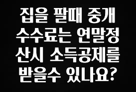 NEW 떳음 집을 팔때 중개수수료는 연말정산시 소득공제를 받을수 있나요? 실사용 후기