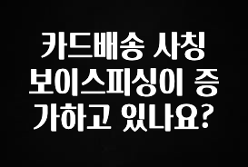 사계절 사랑받는 카드배송 사칭 보이스피싱이 증가하고 있나요? 업데이트된 소식입니다