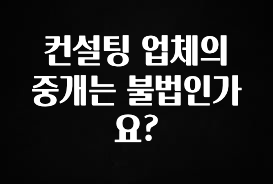올해 이렇게 바뀌었다고? 컨설팅 업체의 중개는 불법인가요? 알려드릴게요