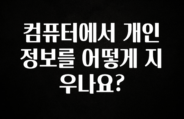 모두가 궁금했던 컴퓨터에서 개인정보를 어떻게 지우나요? 지금 소개할게요