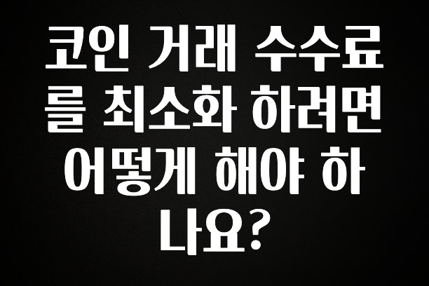 이렇게 달라졌다고? 코인 거래 수수료를 최소화 하려면 어떻게 해야 하나요? 요약정리