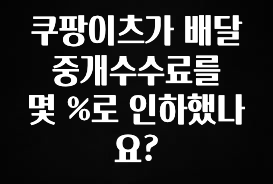 엄마아빠가 좋아하는 쿠팡이츠가 배달 중개수수료를 몇 %로 인하했나요? 확인하시죠