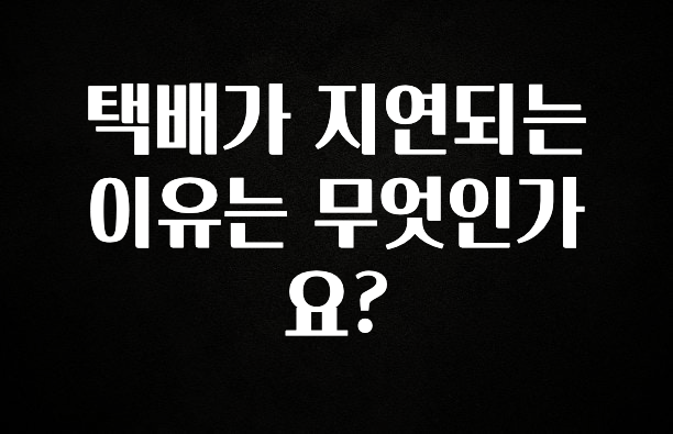 무조건 이득인 택배가 지연되는 이유는 무엇인가요? 뜨거운 관심 감사합니다