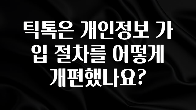 이건”꼭” 알아보자 틱톡은 개인정보 가입 절차를 어떻게 개편했나요? 핫한 정보입니다