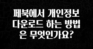 정성가득 선물 페북에서 개인정보 다운로드 하는 방법은 무엇인가요? 기억하세요