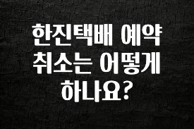 이정보美쳤다 한진택배 예약 취소는 어떻게 하나요? 실사용 후기