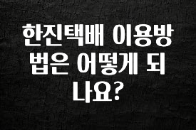 다 모아봄 한진택배 이용방법은 어떻게 되나요? 꼭 확인해보세요