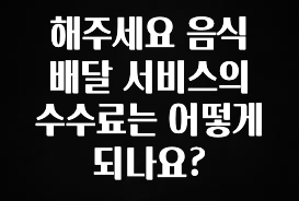 찐추천 이유 해주세요 음식 배달 서비스의 수수료는 어떻게 되나요? 확인 부탁드립니다