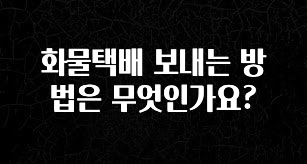 진심이 담긴 화물택배 보내는 방법은 무엇인가요? 한 번에 알려드립니다