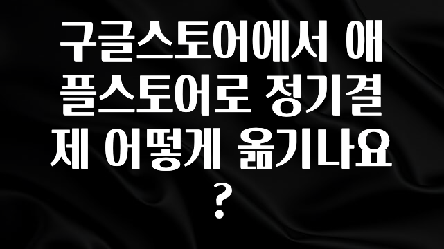 최다 검색한 구글스토어에서 애플스토어로 정기결제 어떻게 옮기나요? 지금떳다