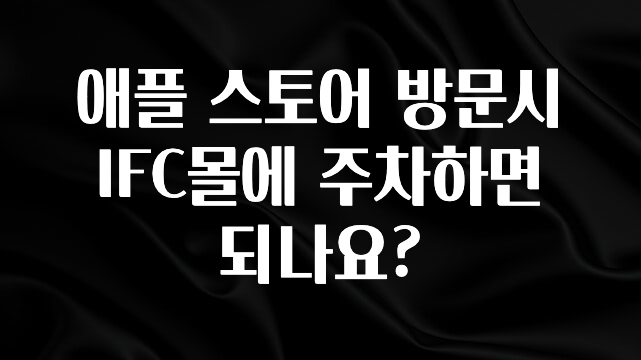 꾸준한 인기 애플 스토어 방문시 IFC몰에 주차하면 되나요? 확인해보세요