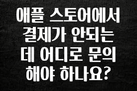 사랑을 담은 선물 애플 스토어에서 결제가 안되는데 어디로 문의해야 하나요? 관심이 뜨거운 이유 입니다