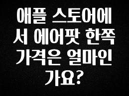 간단정보 애플 스토어에서 에어팟 한쪽 가격은 얼마인가요? 요약본만 확인해보세요