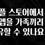 클릭하고 싶은 순간 애플 스토어에서 유료앱을 가족끼리 공유할 수 있나요? 꼭 확인해보세요