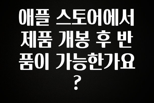“후기” 꼭보세요 애플 스토어에서 제품 개봉 후 반품이 가능한가요? 관심이 뜨거운 이유 입니다
