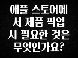 꼭 봐야하는 이유 애플 스토어에서 제품 픽업 시 필요한 것은 무엇인가요? 후회하지 않습니다