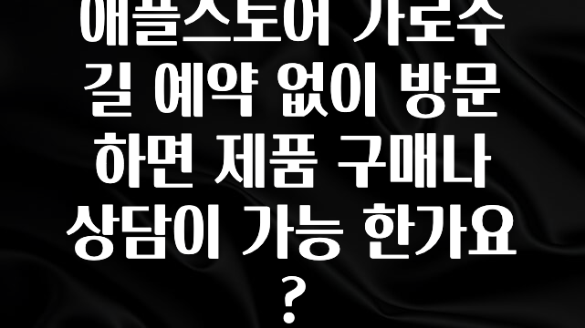 빠르게 확인 하세요! 애플스토어 가로수길 예약 없이 방문하면 제품 구매나 상담이 가능 한가요? 아쉬움이 없습니다