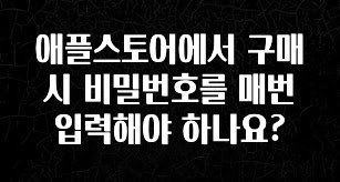 안보면 손해인 이유? 애플스토어에서 구매시 비밀번호를 매번 입력해야 하나요? 핫한 정보입니다