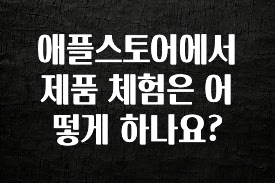 추가정보 떳다 애플스토어에서 제품 체험은 어떻게 하나요? 확인 부탁드립니다