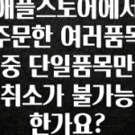 이 “정보” 못참지 애플스토어에서 주문한 여러품목중 단일품목만 취소가 불가능 한가요? 요약정리