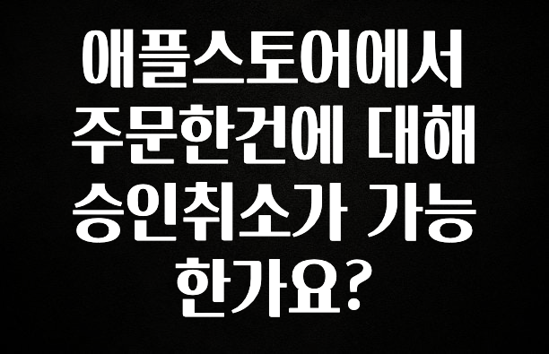 지금 당장 확인해야하는 이유 애플스토어에서 주문한건에 대해 승인취소가 가능한가요? 전합니다