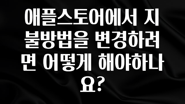 찰떡궁합 애플스토어에서 지불방법을 변경하려면 어떻게 해야하나요? 실시간 리뷰입니다