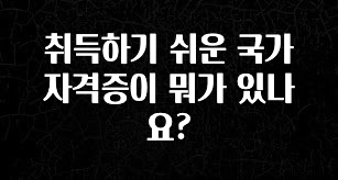 꼭 봐야하는 이유 취득하기 쉬운 국가 자격증이 뭐가 있나요? 알려드릴게요