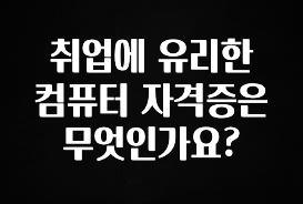 추가소식은 꼭 확인하자 취업에 유리한 컴퓨터 자격증은 무엇인가요? 잠깐 확인해보세요