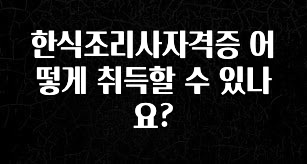보고싶은 순간 한식조리사자격증 어떻게 취득할 수 있나요? 후회하지 않습니다