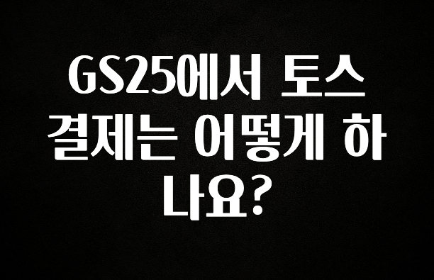 베스트 GS25에서 토스 결제는 어떻게 하나요? 추천드릴게요