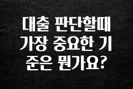 놓치지말고 대출 판단할때 가장 중요한 기준은 뭔가요? 요약정리