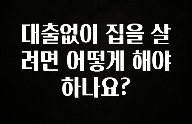 진심이 담긴 대출없이 집을 살려면 어떻게 해야 하나요? 확인하시죠