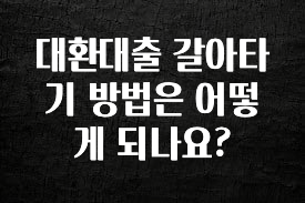 이번주 제일 많이찾은 대환대출 갈아타기 방법은 어떻게 되나요? 잠깐 확인해보세요