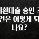 꾸준한 사랑을 받은 대환대출 승인 조건은 어떻게 되나요? 요약본만 확인해보세요