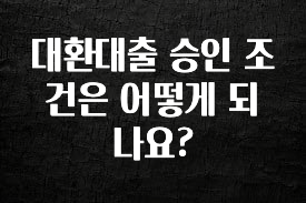 꾸준한 사랑을 받은 대환대출 승인 조건은 어떻게 되나요? 요약본만 확인해보세요