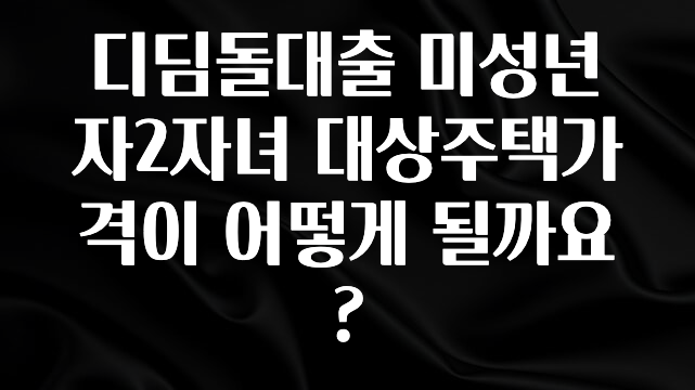 빼박 필수 디딤돌대출 미성년자2자녀 대상주택가격이 어떻게 될까요? 실사용 후기