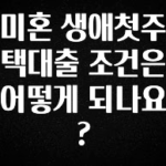 엄마아빠가 좋아하는 미혼 생애첫주택대출 조건은 어떻게 되나요? 지금 소개할게요