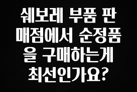 꼭 봐야하는 이유 쉐보레 부품 판매점에서 순정품을 구매하는게 최선인가요? 궁금하신가요?