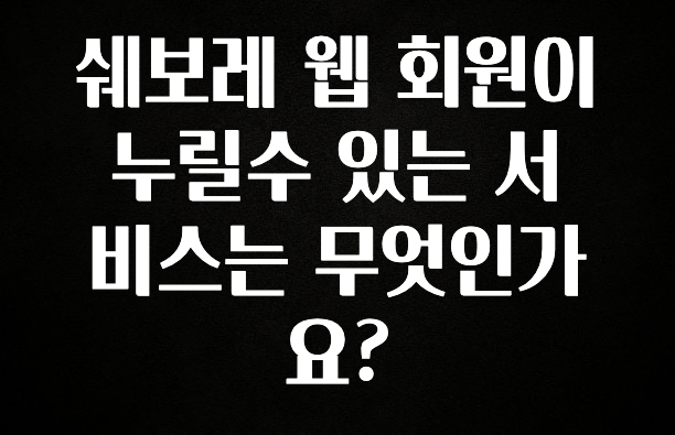 꿀팁이라고? 쉐보레 웹 회원이 누릴수 있는 서비스는 무엇인가요? 뜨거운 관심 감사합니다