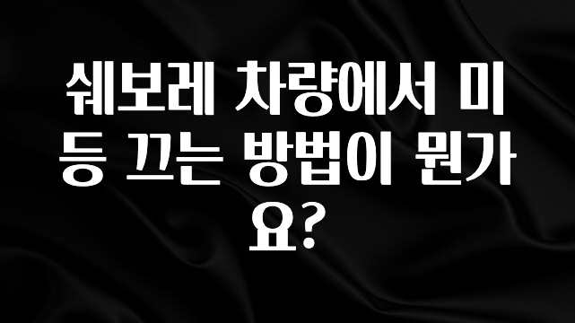 꼭 봐야하는 리스트 쉐보레 차량에서 미등 끄는 방법이 뭔가요? 군말없이 소개합니다