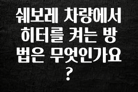 실시간 반응 터진 쉐보레 차량에서 히터를 켜는 방법은 무엇인가요? 놓치지마세요