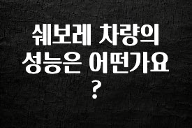 기가막히게 준비한 쉐보레 차량의 성능은 어떤가요? 핫한 정보입니다