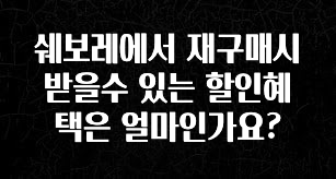 인기좋은 이유 쉐보레에서 재구매시 받을수 있는 할인혜택은 얼마인가요? 1분이면 확인가능 합니다